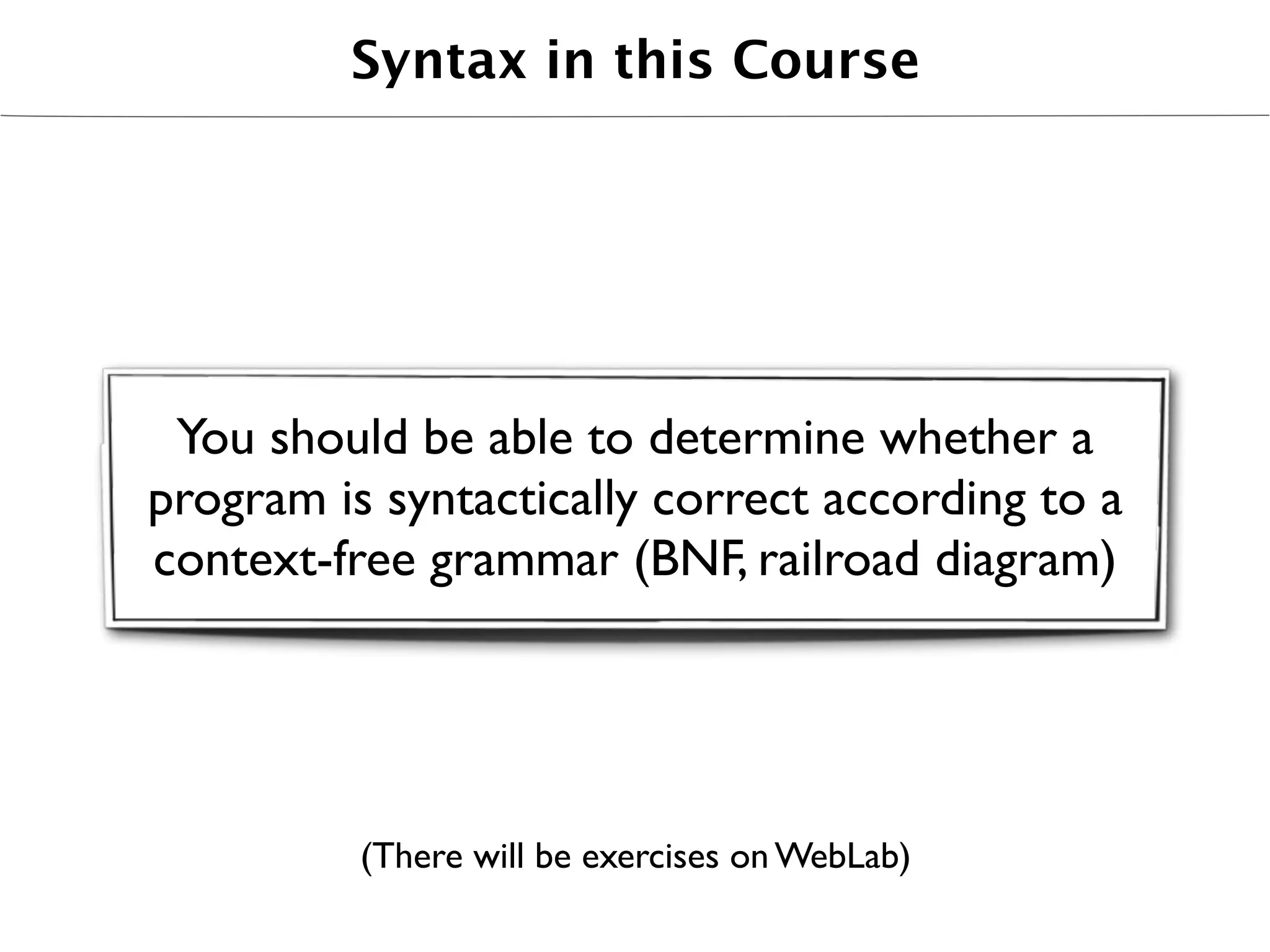 Syntax in this Course




 You should be able to determine whether a
program is syntactically correct according to a
context-free grammar (BNF, railroad diagram)




          (There will be exercises on WebLab)
 