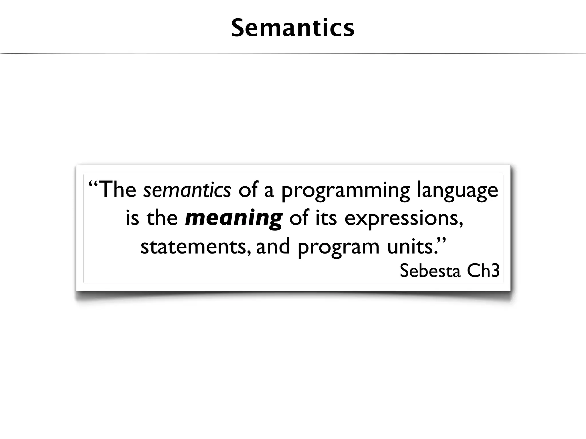 Semantics




“The semantics of a programming language
   is the meaning of its expressions,
     statements, and program units.”
                              Sebesta Ch3
 