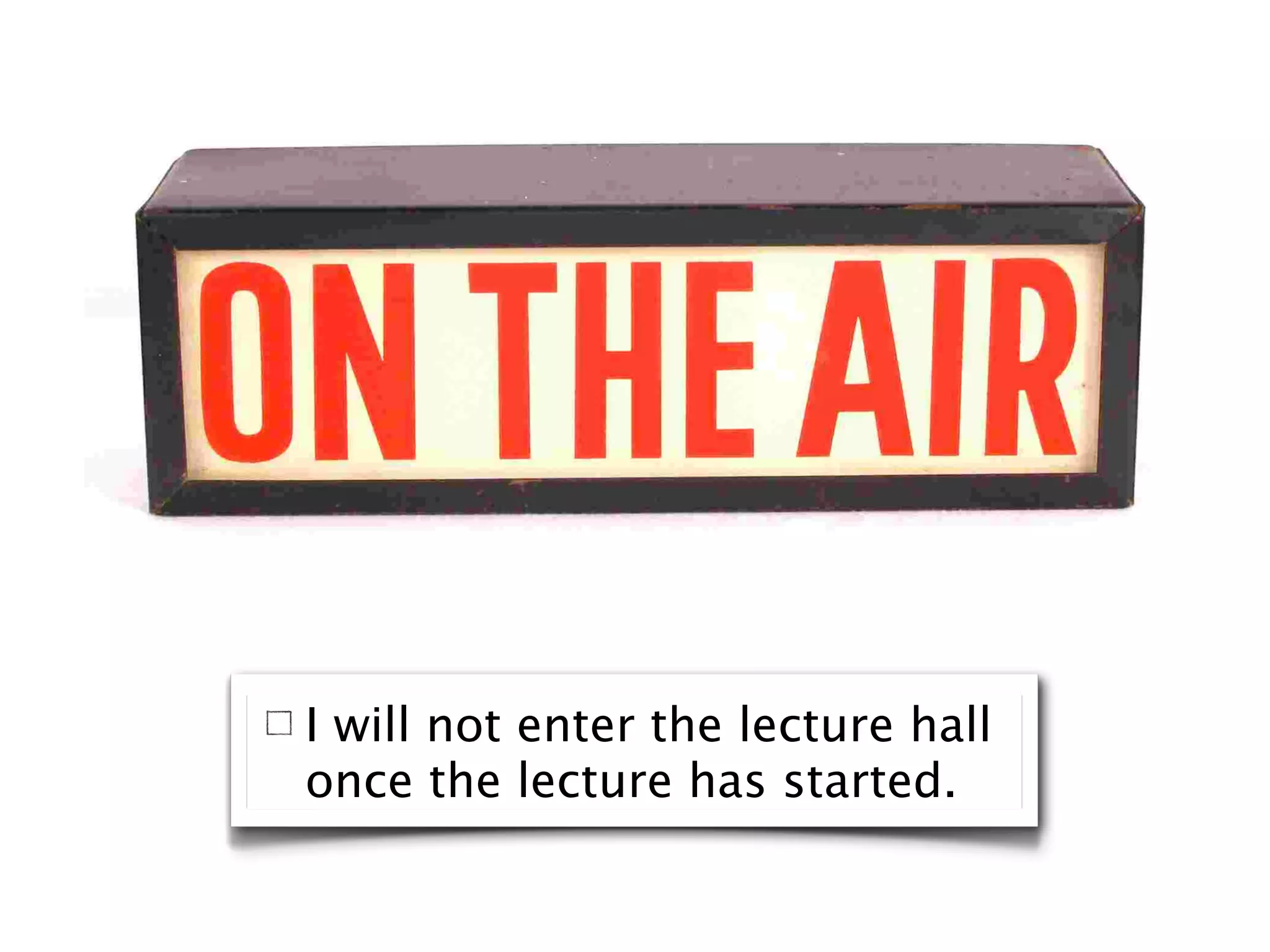 I will not enter the lecture hall
once the lecture has started.
 