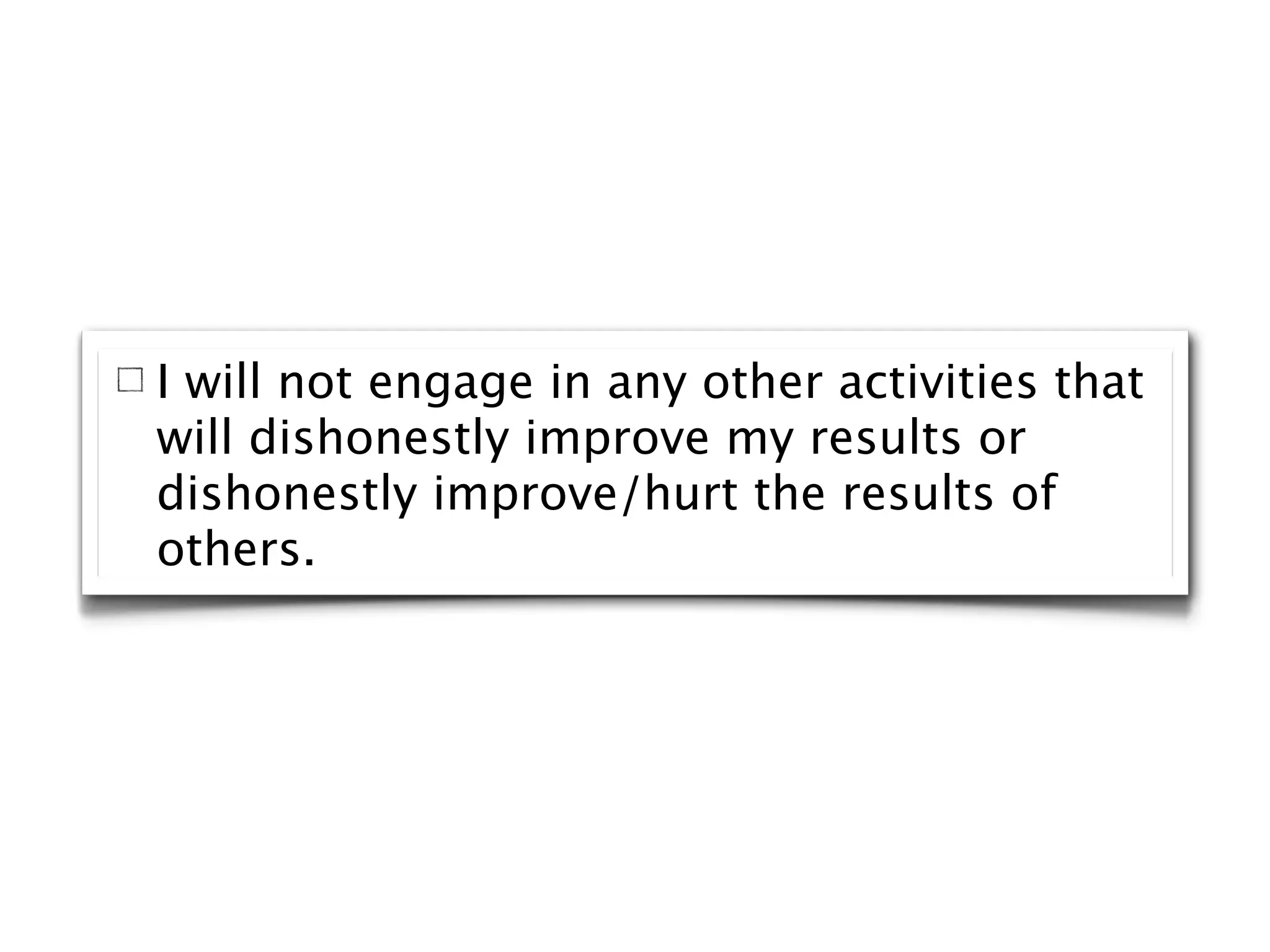 I will not engage in any other activities that
will dishonestly improve my results or
dishonestly improve/hurt the results of
others.
 