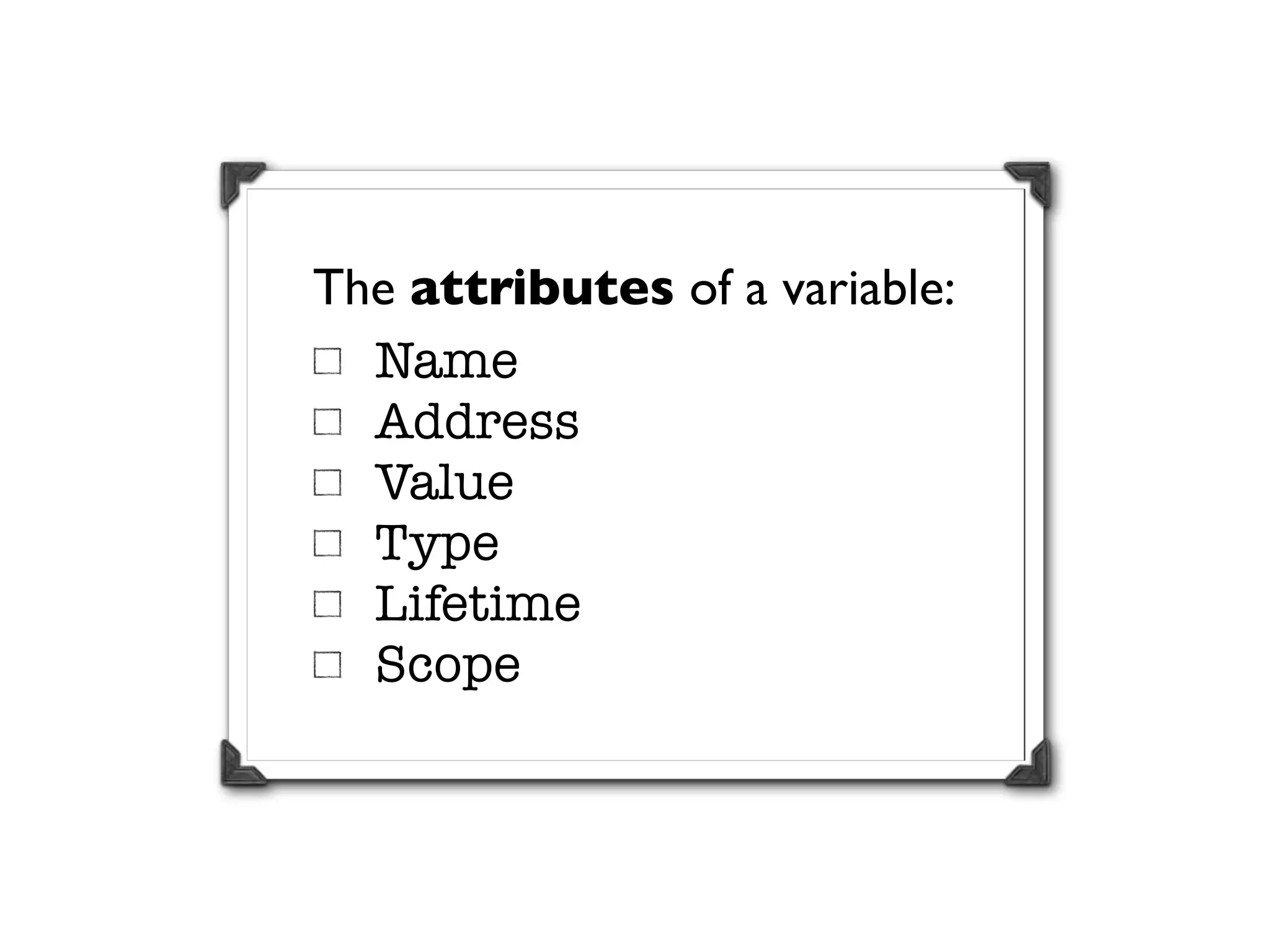 The attributes of a variable:
  Name
  Address
  Value
  Type
  Lifetime
  Scope
 