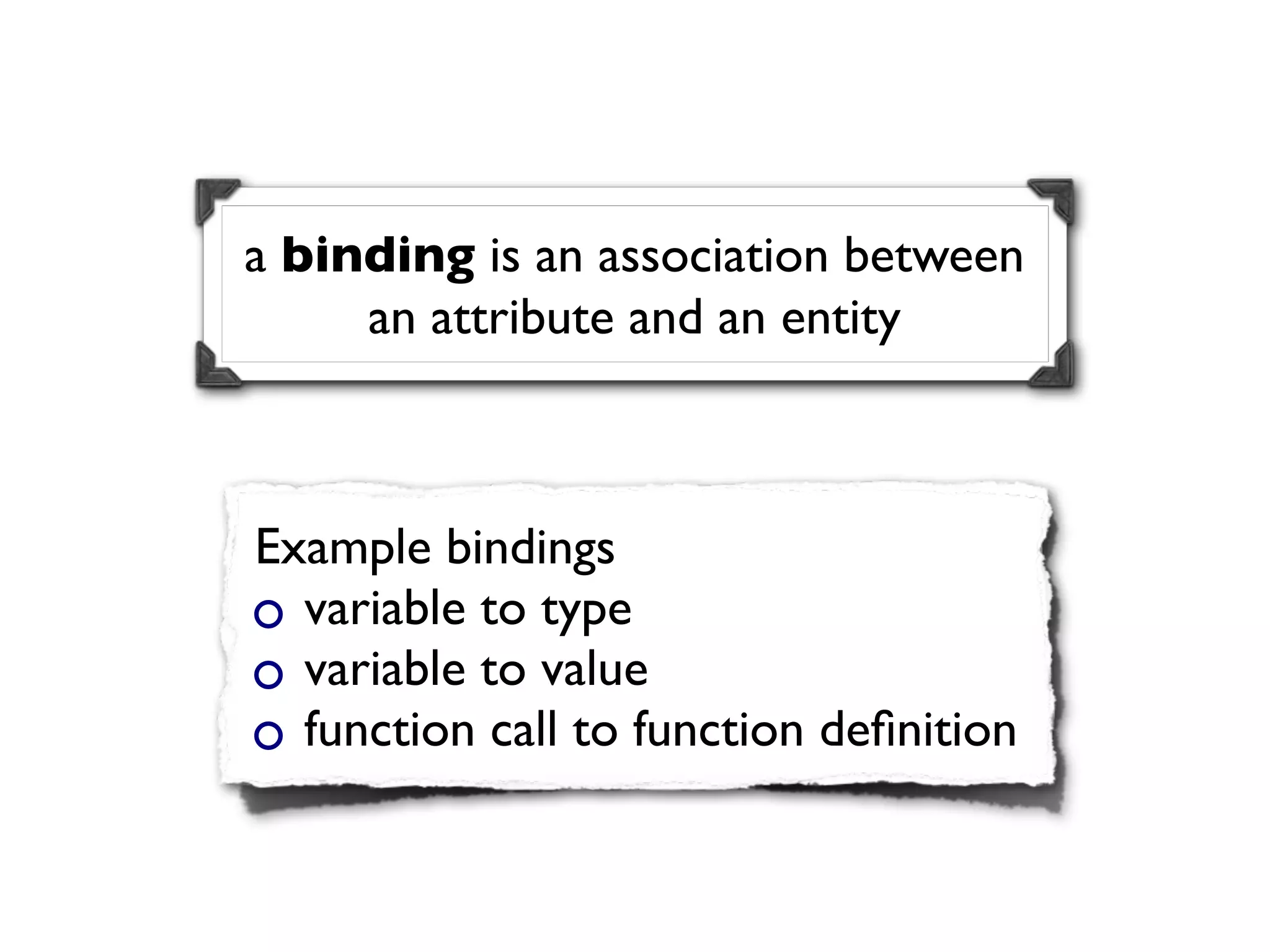 a binding is an association between
     an attribute and an entity



Example bindings
  variable to type
  variable to value
  function call to function deﬁnition
 
