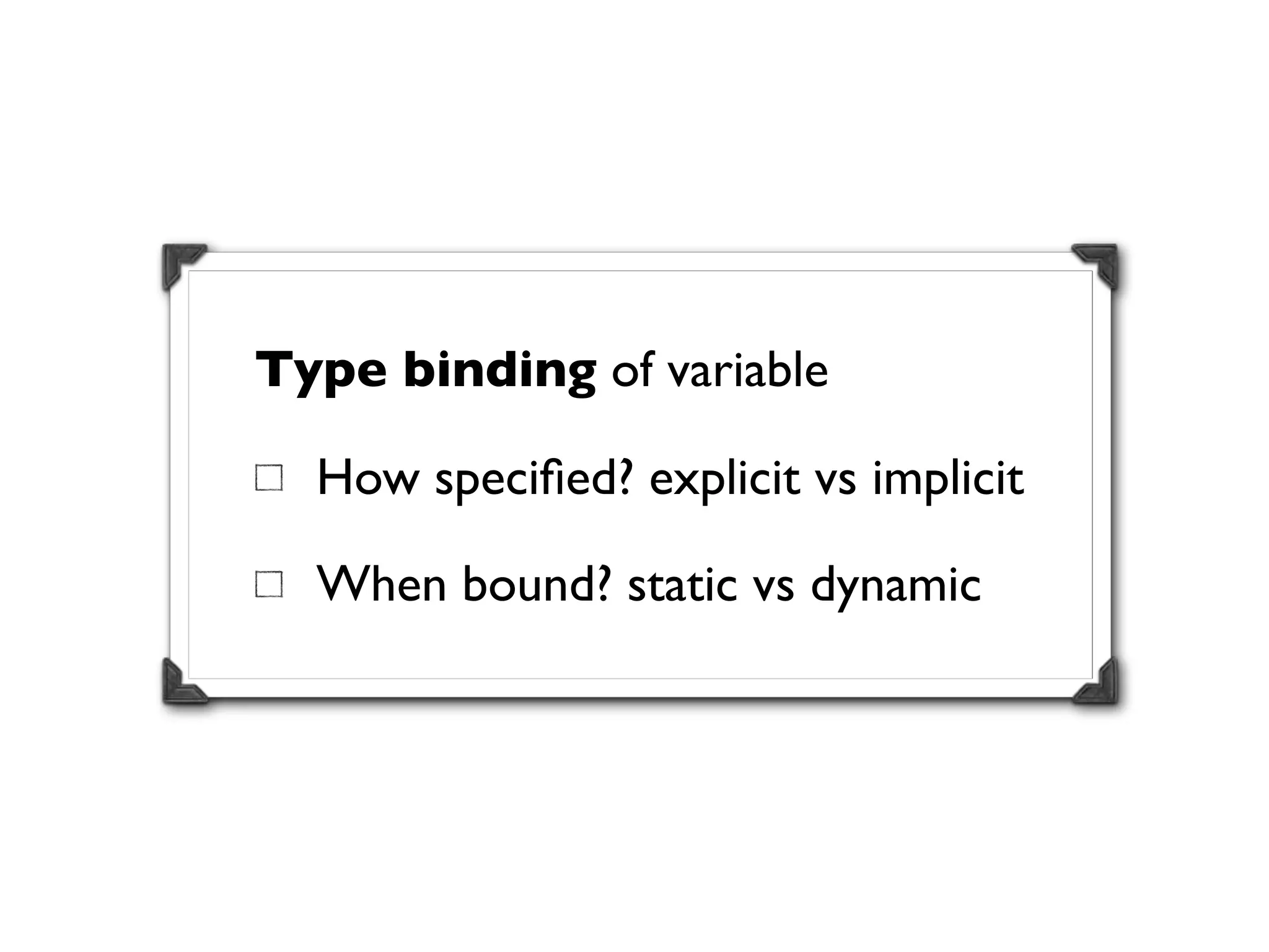 Type binding of variable

  How speciﬁed? explicit vs implicit

  When bound? static vs dynamic
 