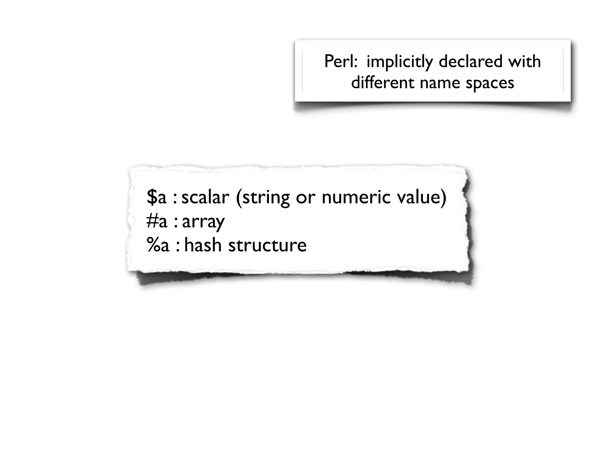 Perl: implicitly declared with
                        different name spaces




$a : scalar (string or numeric value)
#a : array
%a : hash structure
 