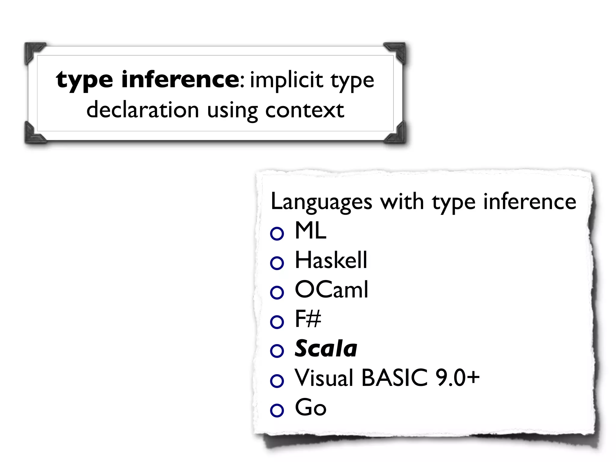 type inference: implicit type
  declaration using context


                   Languages with type inference
                     ML
                     Haskell
                     OCaml
                     F#
                     Scala
                     Visual BASIC 9.0+
                     Go
 