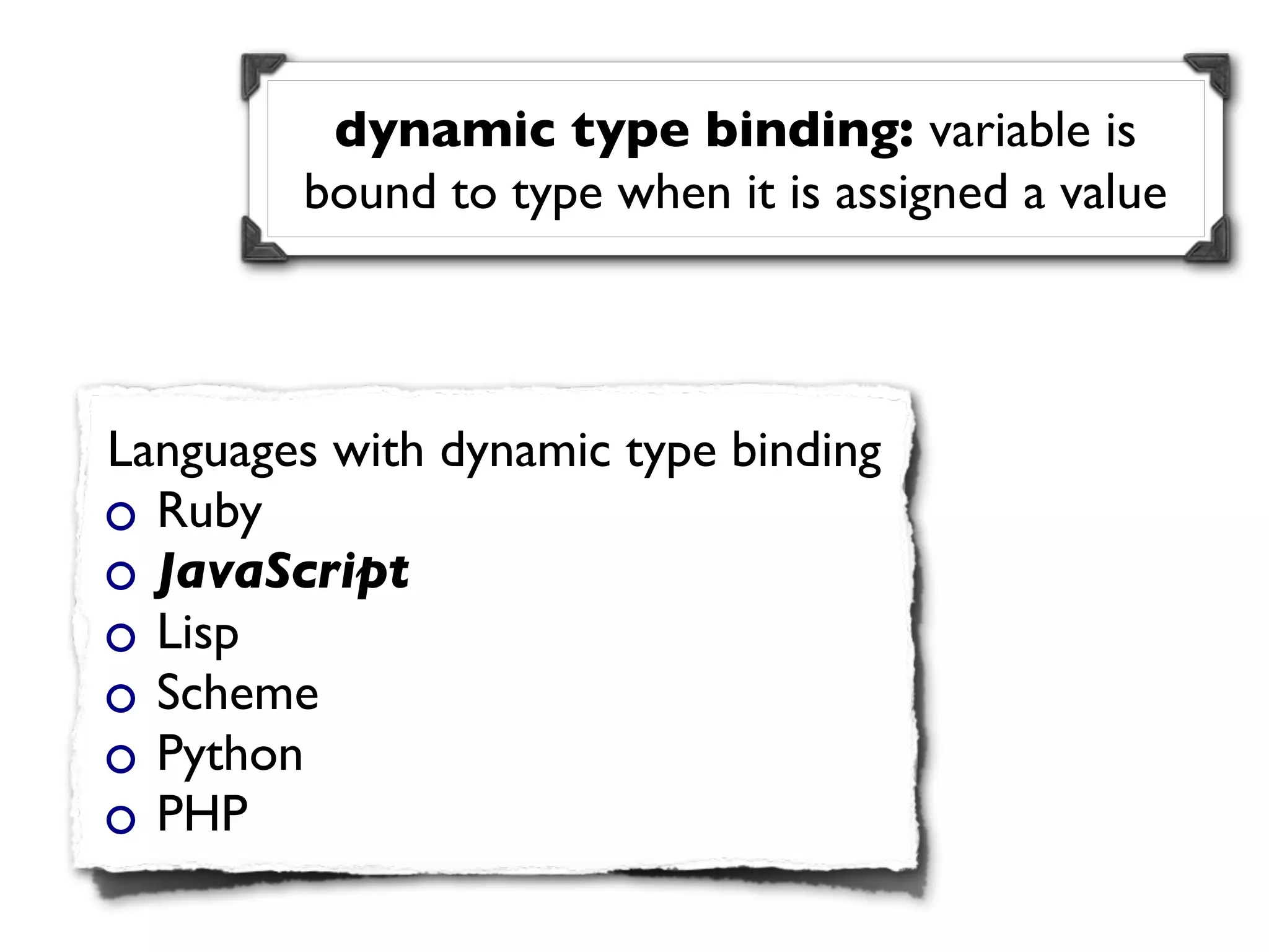 dynamic type binding: variable is
        bound to type when it is assigned a value



Languages with dynamic type binding
  Ruby
  JavaScript
  Lisp
  Scheme
  Python
  PHP
 