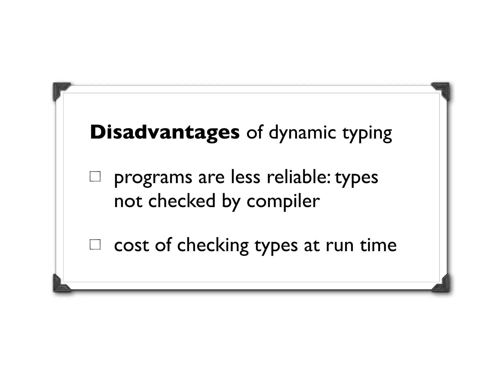 Disadvantages of dynamic typing

  programs are less reliable: types
  not checked by compiler

  cost of checking types at run time
 