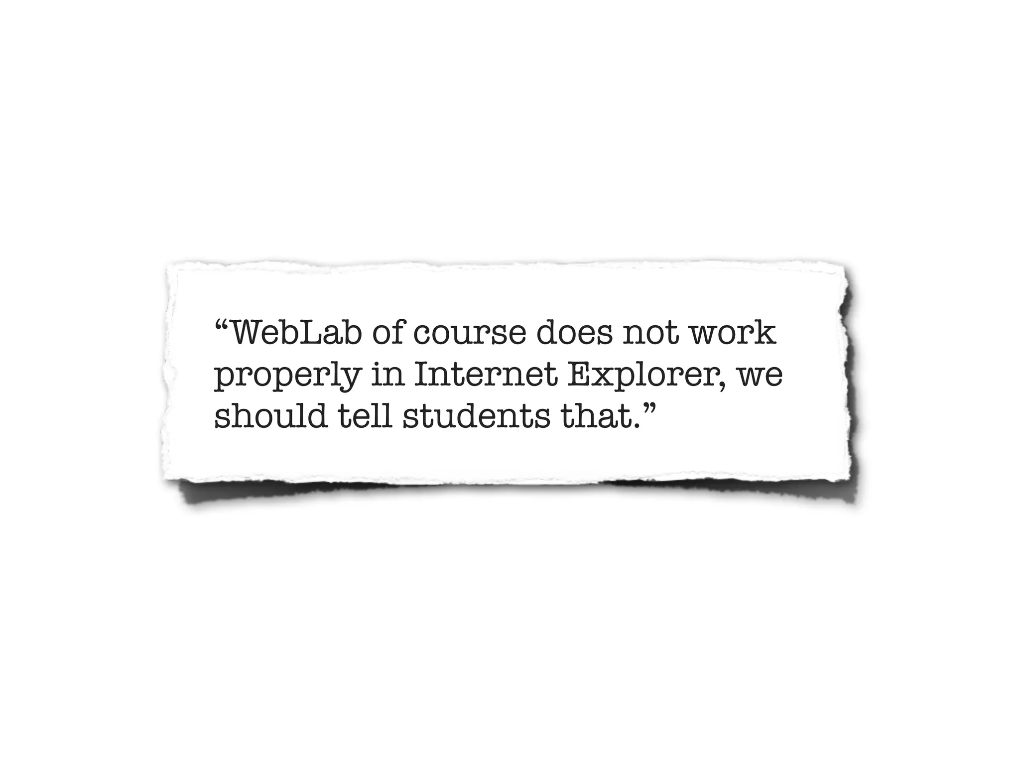 “WebLab of course does not work
properly in Internet Explorer, we
should tell students that.”
 