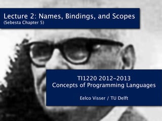 Lecture 2: Names, Bindings, and Scopes
(Sebesta Chapter 5)




                              TI1220 2012-2013
                      Concepts of Programming Languages

                              Eelco Visser / TU Delft
 