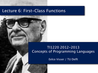 Lecture 6: First-Class Functions




                       TI1220 2012-2013
               Concepts of Programming Languages

                       Eelco Visser / TU Delft
 