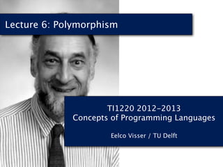 Lecture 6: Polymorphism




                     TI1220 2012-2013
             Concepts of Programming Languages

                     Eelco Visser / TU Delft
 