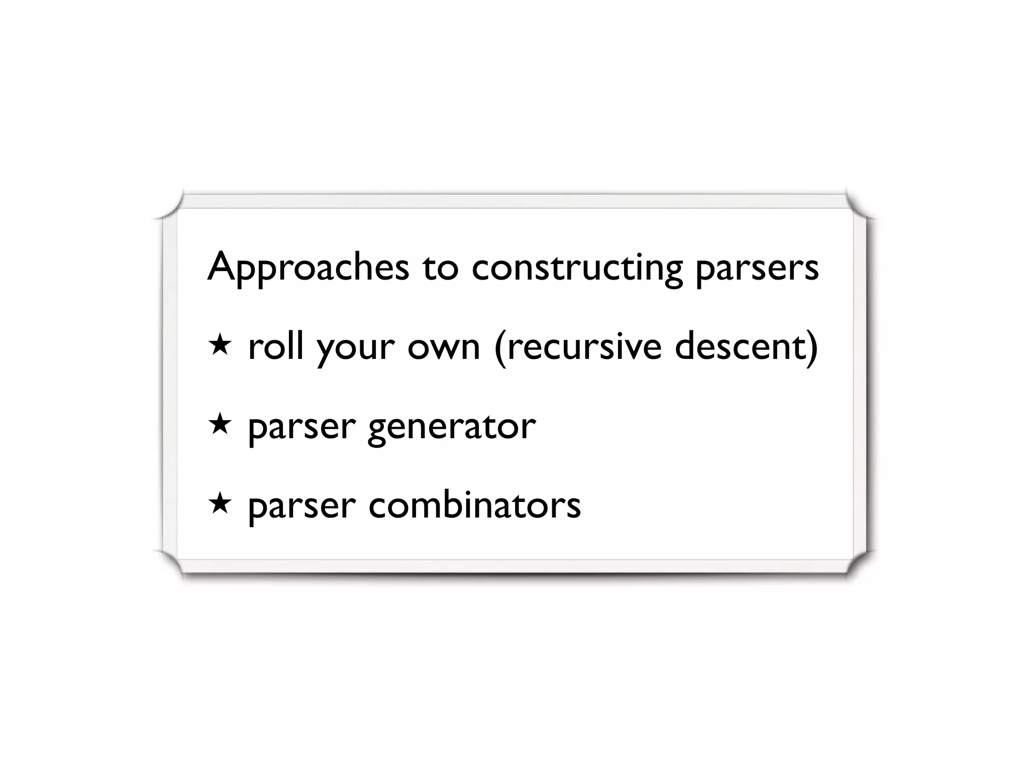 Approaches to constructing parsers
★ roll your own (recursive descent)
★ parser generator
★ parser combinators
 