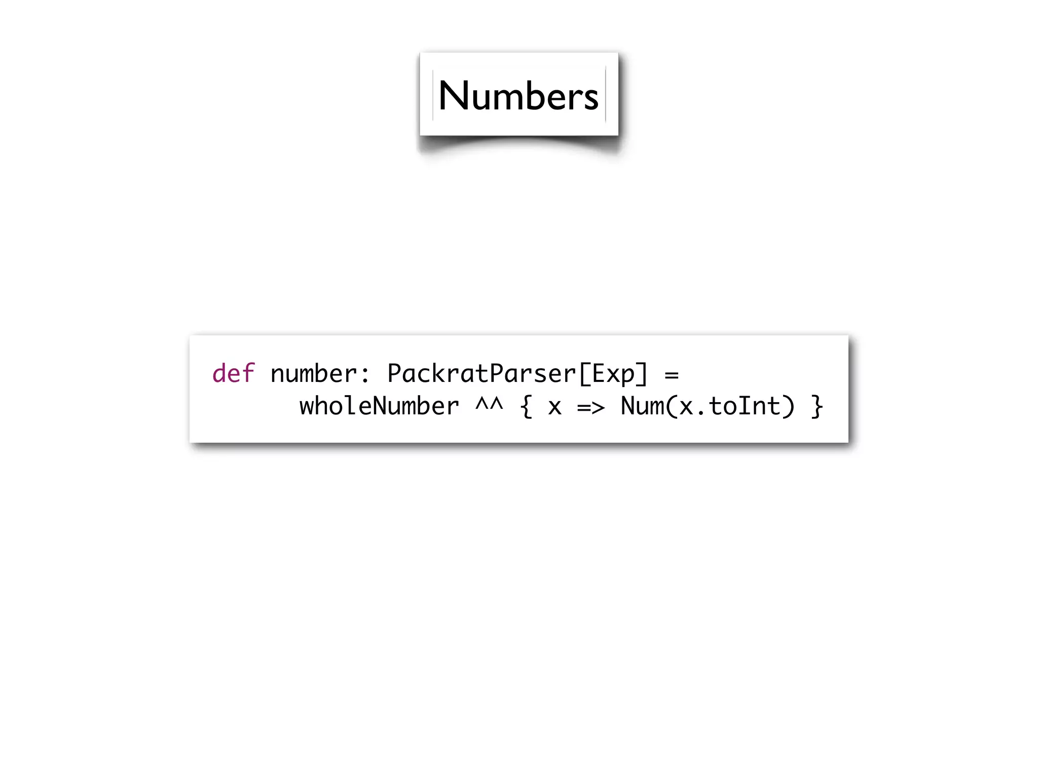 def number: PackratParser[Exp] =
wholeNumber ^^ { x => Num(x.toInt) }
Numbers
 