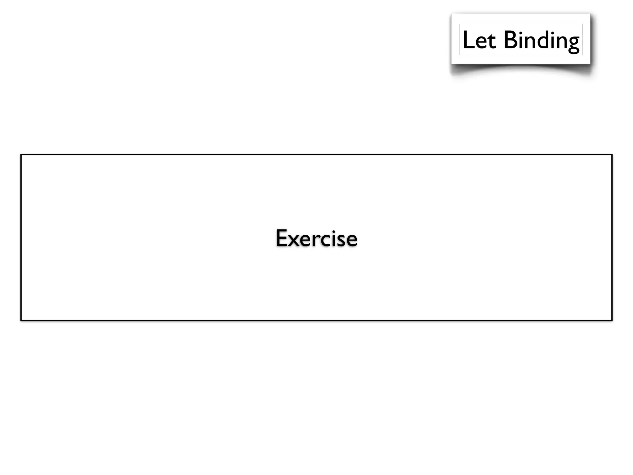 def letBinding: PackratParser[Exp] =
(("let" ~> ident) ~ ("=" ~> exp)) ~ ("in" ~> exp0) ^^
{ case x~e1~e2 => Let(Symbol(x), e1, e2) }
Let Binding
Exercise
 