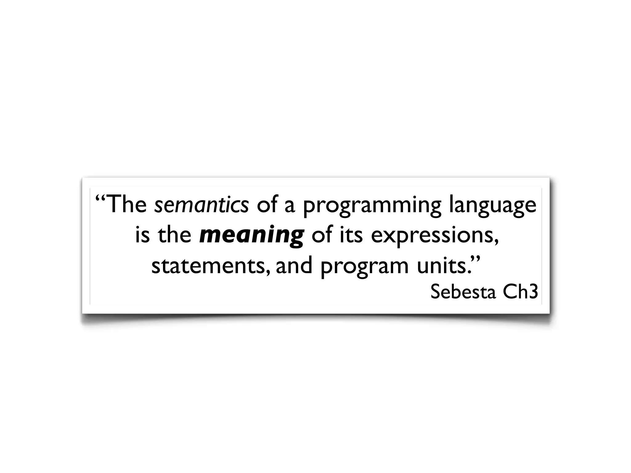 “The semantics of a programming language
is the meaning of its expressions,
statements, and program units.”
Sebesta Ch3
 