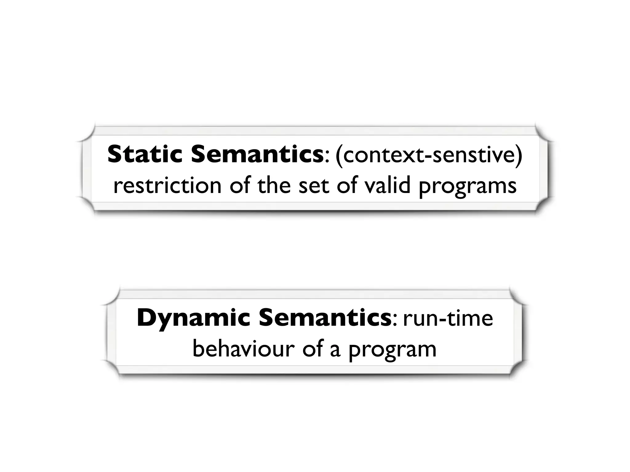 Static Semantics: (context-senstive)
restriction of the set of valid programs
Dynamic Semantics: run-time
behaviour of a program
 