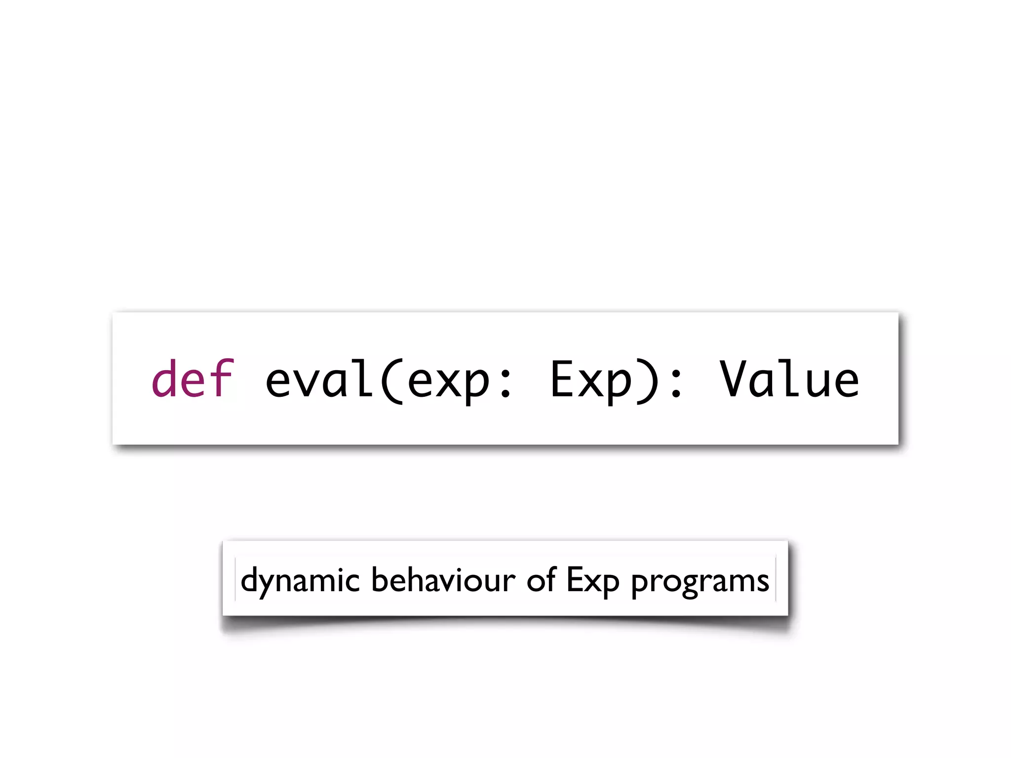 def eval(exp: Exp): Value
dynamic behaviour of Exp programs
 