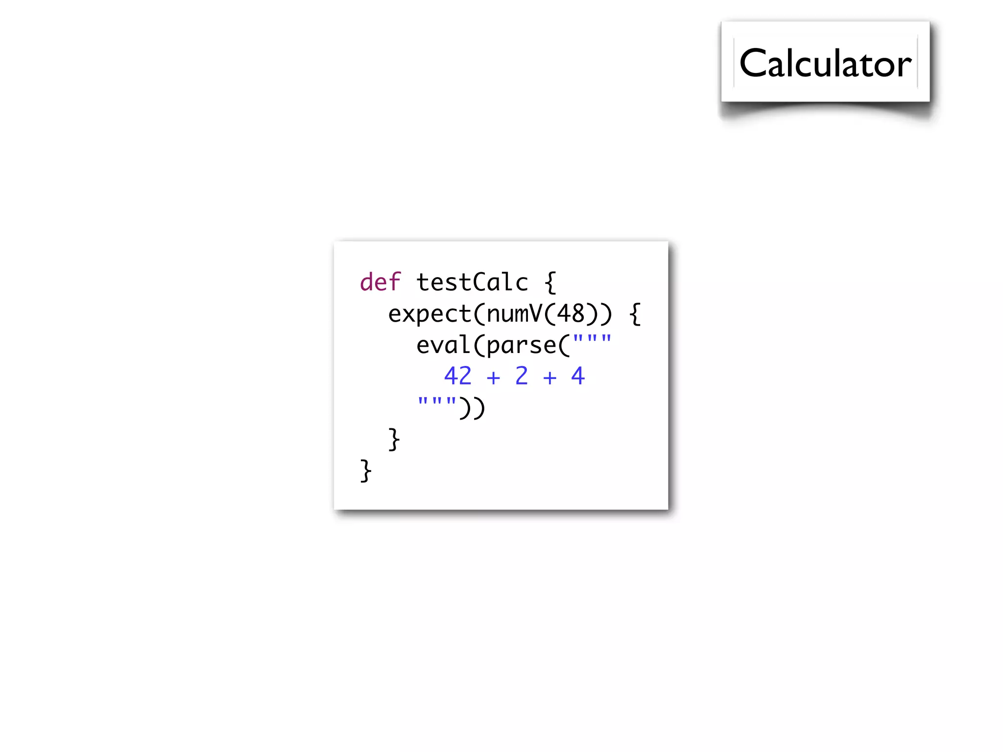 Calculator
def testCalc {
expect(numV(48)) {
eval(parse("""
42 + 2 + 4
"""))
}
}
 