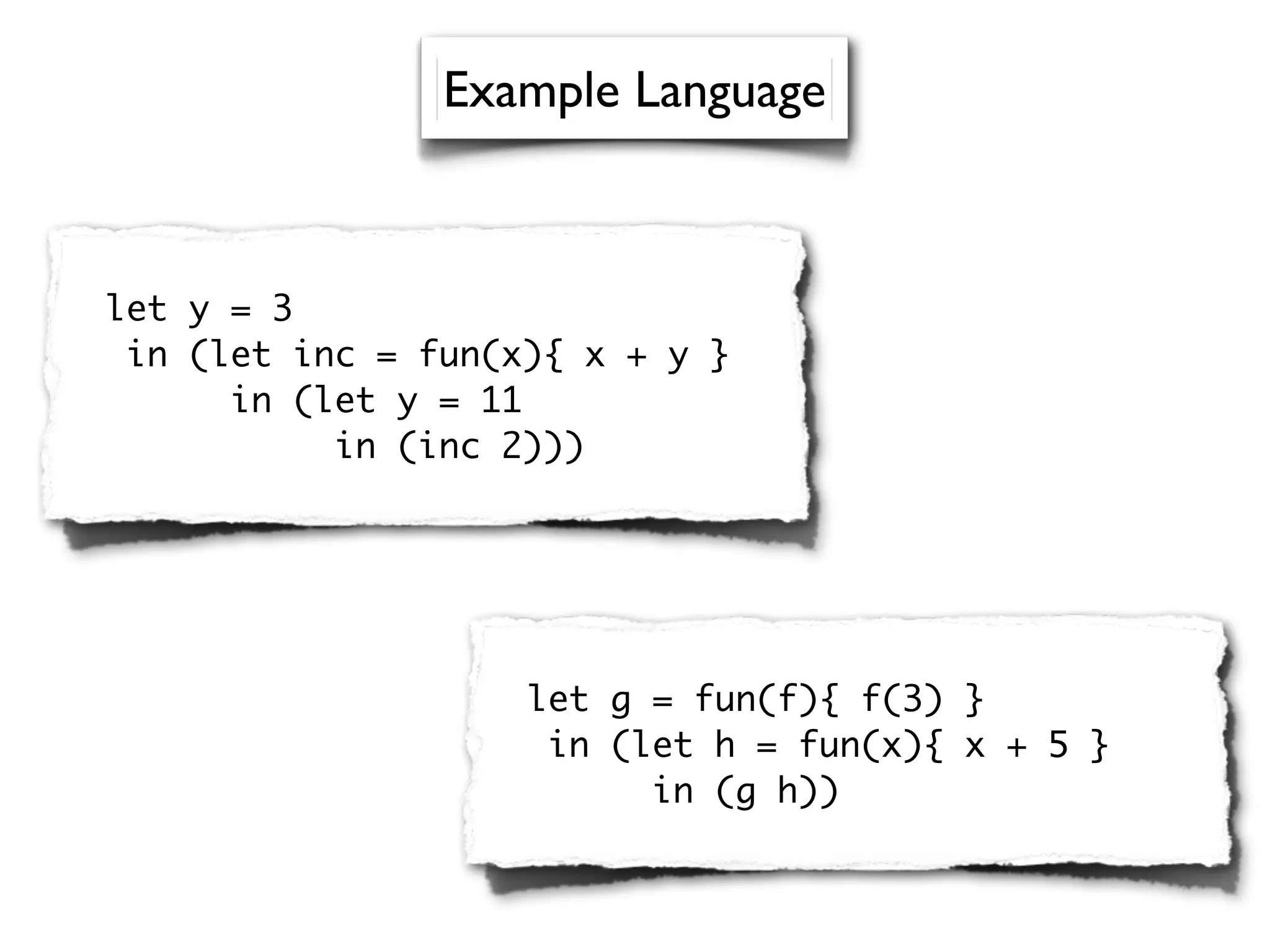 let y = 3
in (let inc = fun(x){ x + y }
in (let y = 11
in (inc 2)))
let g = fun(f){ f(3) }
in (let h = fun(x){ x + 5 }
in (g h))
Example Language
 
