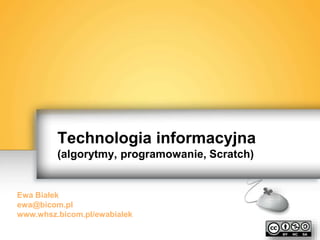 Technologia informacyjna 
(algorytmy, programowanie, Scratch) 
Ewa Białek 
ewa@bicom.pl 
www.whsz.bicom.pl/ewabialek 
 
