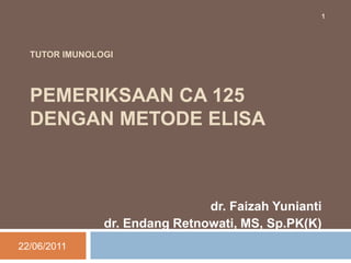 TUTOR IMUNOLOGIPEMERIKSAAN CA 125 DENGAN METODE ELISA dr. Faizah Yunianti dr. Endang Retnowati, MS, Sp.PK(K) 13/06/2011 1 