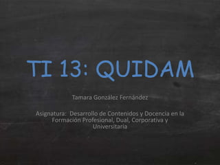 TI 13: QUIDAM
Tamara González Fernández
Asignatura: Desarrollo de Contenidos y Docencia en la
Formación Profesional, Dual, Corporativa y
Universitaria
 