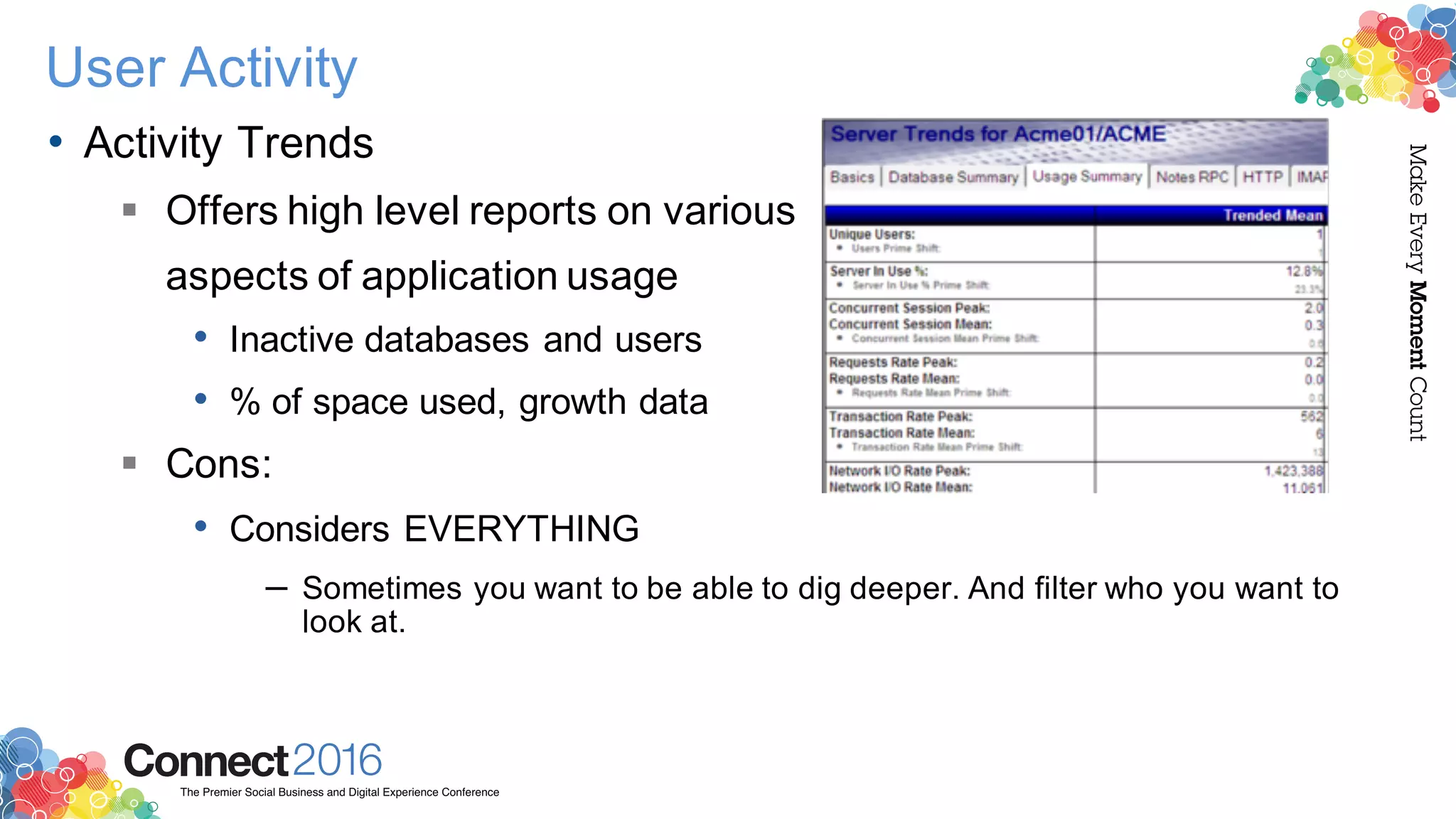 2016ConnectThe Premier Social Business and Digital Experience Conference
MakeEveryMomentCount
User Activity
• Activity Trends
§ Offers high level reports on various
aspects of application usage
• Inactive databases and users
• % of space used, growth data
§ Cons:
• Considers EVERYTHING
– Sometimes you want to be able to dig deeper. And filter who you want to
look at.
 