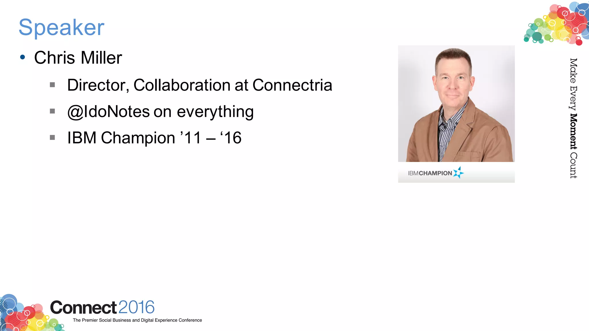 2016ConnectThe Premier Social Business and Digital Experience Conference
MakeEveryMomentCount
Speaker
• Chris Miller
§ Director, Collaboration at Connectria
§ @IdoNotes on everything
§ IBM Champion ’11 – ‘16
 