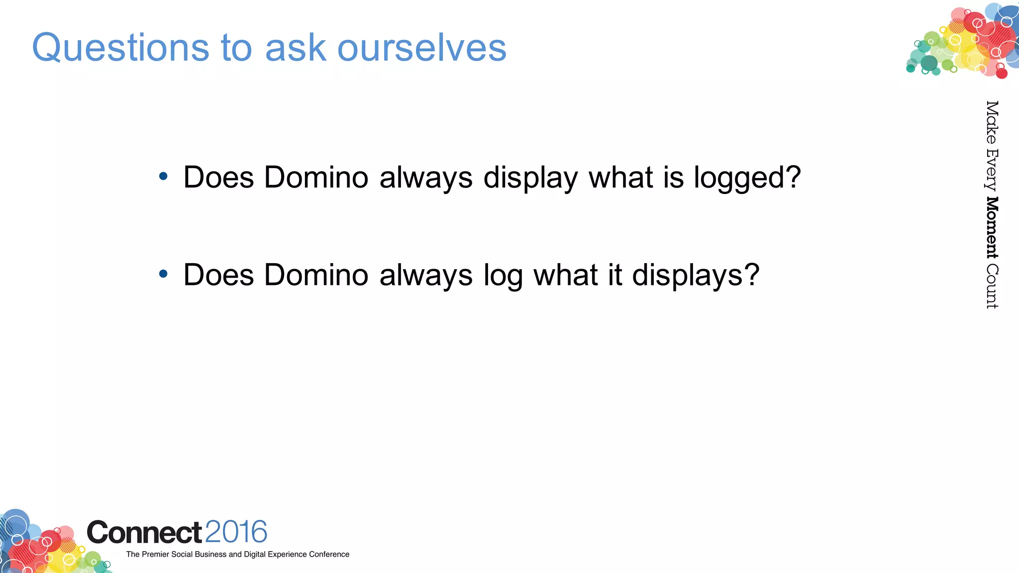 2016ConnectThe Premier Social Business and Digital Experience Conference
MakeEveryMomentCount
Questions to ask ourselves
• Does Domino always display what is logged?
• Does Domino always log what it displays?
 