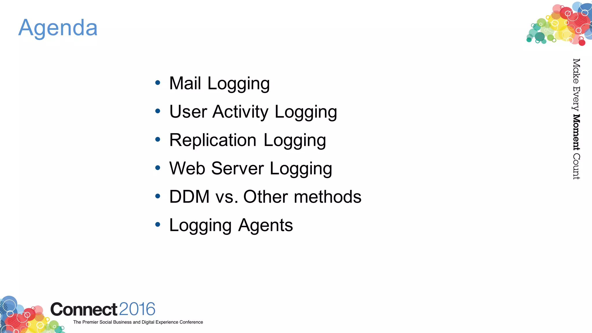2016ConnectThe Premier Social Business and Digital Experience Conference
MakeEveryMomentCount
Agenda
• Mail Logging
• User Activity Logging
• Replication Logging
• Web Server Logging
• DDM vs. Other methods
• Logging Agents
 