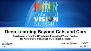 Copyright © 2017 LUXOFT 1
Alexey Rybakov, LUXOFT
May 2017
Deep Learning Beyond Cats and Cars
Developing a Real-life DNN-based Embedded Vision Product
for Agriculture, Construction, Medical, or Retail
 
