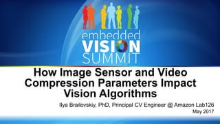 Copyright © 2017 1
How Image Sensor and Video
Compression Parameters Impact
Vision Algorithms
Ilya Brailovskiy, PhD, Principal CV Engineer @ Amazon Lab126
May 2017
 