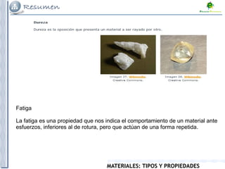 MATERIALES: TIPOS Y PROPIEDADES
Fatiga
La fatiga es una propiedad que nos indica el comportamiento de un material ante
esfuerzos, inferiores al de rotura, pero que actúan de una forma repetida.
 