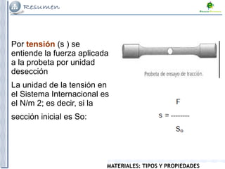 MATERIALES: TIPOS Y PROPIEDADES
Por tensión (s ) se
entiende la fuerza aplicada
a la probeta por unidad
desección
La unidad de la tensión en
el Sistema Internacional es
el N/m 2; es decir, si la
sección inicial es So:
 