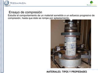 MATERIALES: TIPOS Y PROPIEDADES
Ensayo de compresión
Estudia el comportamiento de un material sometido a un esfuerzo progresivo de
compresión, hasta que éste se rompe por aplastamiento.
 