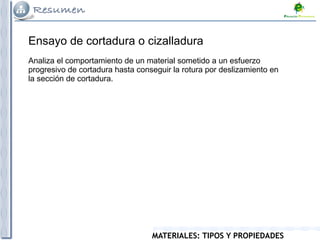 MATERIALES: TIPOS Y PROPIEDADES
Ensayo de cortadura o cizalladura
Analiza el comportamiento de un material sometido a un esfuerzo
progresivo de cortadura hasta conseguir la rotura por deslizamiento en
la sección de cortadura.
 