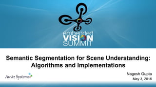 Copyright © 2016 Auviz Systems 1
Semantic Segmentation for Scene Understanding:
Algorithms and Implementations
Nagesh Gupta
May 3, 2016
 