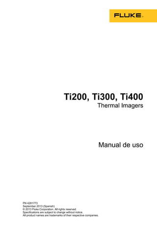 PN 4281773
September 2013 (Spanish)
© 2013 Fluke Corporation. All rights reserved.
Specifications are subject to change without notice.
All product names are trademarks of their respective companies.
Ti200, Ti300, Ti400
Thermal Imagers
Manual de uso
 