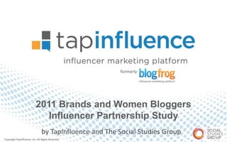 formerly




                           2011 Brands and Women Bloggers
                              Influencer Partnership Study
                                by TapInfluence and The Social Studies Group
Copyright TapInfluence, Inc. All Rights Reserved
 