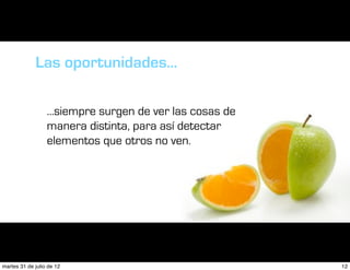 Las oportunidades...

                  ...siempre surgen de ver las cosas de
                  manera distinta, para así detectar
                  elementos que otros no ven.




martes 31 de julio de 12                                  12
 