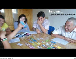 Innovar...
                           ...se aprende haciendo.




martes 31 de julio de 12                        13
 