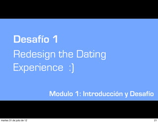 Desafío 1
           Redesign the Dating
           Experience :)

                           Modulo 1: Introducción y Desafío


martes 31 de julio de 12                                      21
 