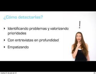 ¿Cómo detectarlas?

    ‣ Identificando problemas y valorizando
      prioridades
    ‣ Con entrevistas en profundidad
    ‣ Empatizando




martes 31 de julio de 12                      25
 