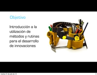 Objetivo

             Introducción a la
             utilización de
             métodos y rutinas
             para el desarrollo
             de innovaciones




martes 31 de julio de 12          4
 