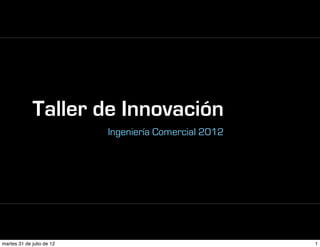 Taller de Innovación
                           Ingeniería Comercial 2012




martes 31 de julio de 12                               1
 