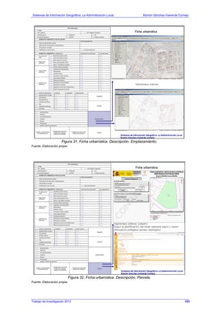 Sistemas de Información Geográfica: La Administración Local. Ramón Sánchez-Valverde Cornejo
Trabajo de Investigación 2012 13 - 35
Figura 31. Ficha urbanística. Descripción. Emplazamiento.
Fuente: Elaboración propia.
Figura 32. Ficha urbanística. Descripción. Parcela.
Fuente: Elaboración propia.
103
 