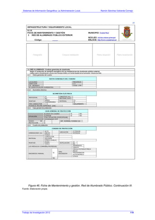 Sistemas de Información Geográfica: La Administración Local. Ramón Sánchez-Valverde Cornejo
Trabajo de Investigación 2012 13 - 51
Figura 46. Ficha de Mantenimiento y gestión. Red de Alumbrado Público. Continuación III.
Fuente: Elaboración propia.
119
 