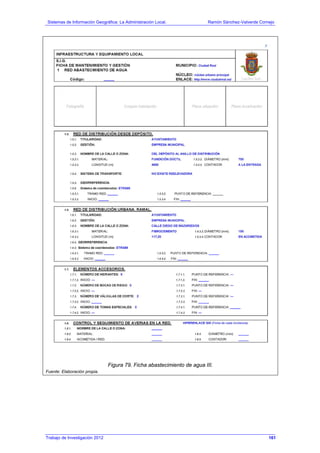 Sistemas de Información Geográfica: La Administración Local. Ramón Sánchez-Valverde Cornejo
Trabajo de Investigación 2012 13 - 93
Figura 79. Ficha abastecimiento de agua III.
Fuente: Elaboración propia.
161
 