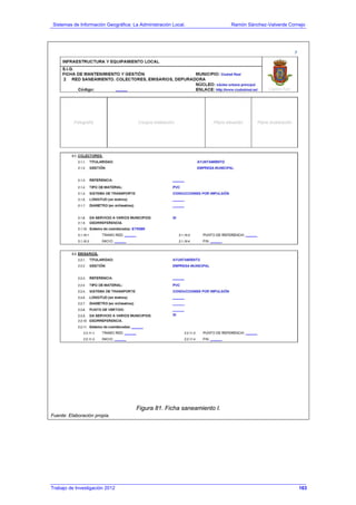 Sistemas de Información Geográfica: La Administración Local. Ramón Sánchez-Valverde Cornejo
Trabajo de Investigación 2012 13 - 95
Figura 81. Ficha saneamiento I.
Fuente: Elaboración propia.
163
 
