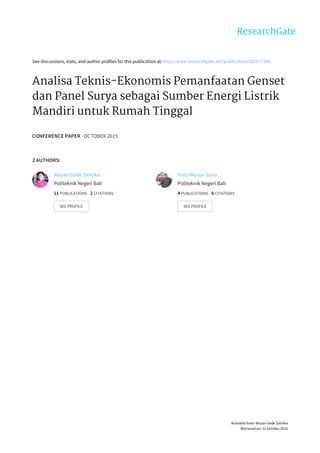 See	discussions,	stats,	and	author	profiles	for	this	publication	at:	http://www.researchgate.net/publication/282671598
Analisa	Teknis-Ekonomis	Pemanfaatan	Genset
dan	Panel	Surya	sebagai	Sumber	Energi	Listrik
Mandiri	untuk	Rumah	Tinggal
CONFERENCE	PAPER	·	OCTOBER	2015
2	AUTHORS:
Wayan	Gede	Santika
Politeknik	Negeri	Bali
11	PUBLICATIONS			2	CITATIONS			
SEE	PROFILE
Putu	Wijaya	Sunu
Politeknik	Negeri	Bali
4	PUBLICATIONS			0	CITATIONS			
SEE	PROFILE
Available	from:	Wayan	Gede	Santika
Retrieved	on:	12	October	2015
 